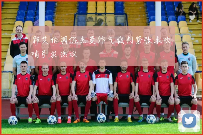 郭艾伦调侃杰曼帅气裁判紧张未吹哨引发热议