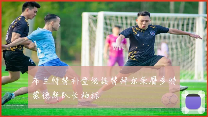 布兰特替补登场接替拜尔荣膺多特蒙德新队长袖标