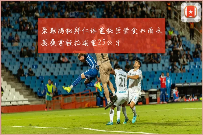 聚勒揭秘拜仁体重秘密禁食加雨衣蒸桑拿轻松减重25公斤