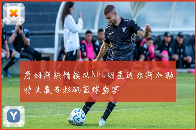 詹姆斯热情接纳NFL明星迈尔斯加勒特共襄洛杉矶篮球盛宴