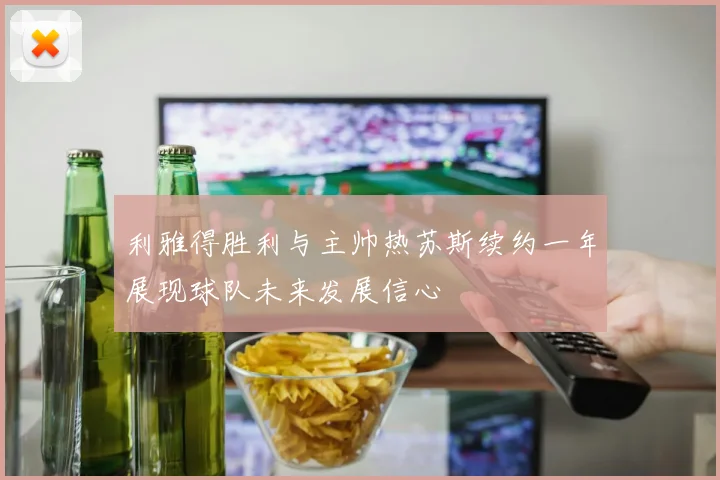 利雅得胜利与主帅热苏斯续约一年展现球队未来发展信心