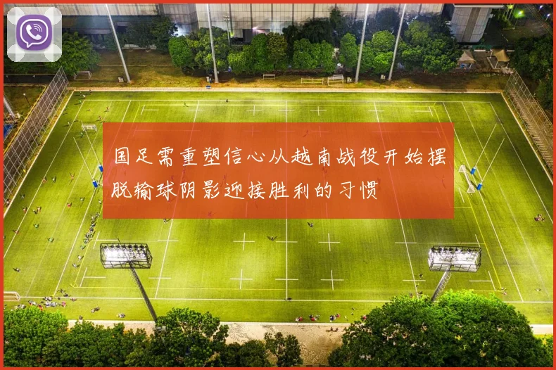 国足需重塑信心从越南战役开始摆脱输球阴影迎接胜利的习惯