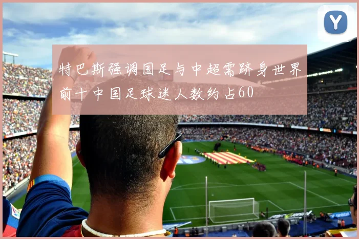 特巴斯强调国足与中超需跻身世界前十中国足球迷人数约占60