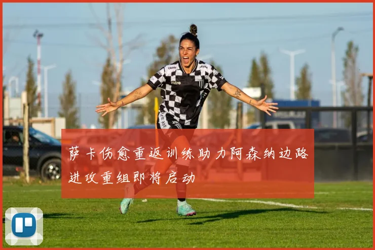 萨卡伤愈重返训练助力阿森纳边路进攻重组即将启动