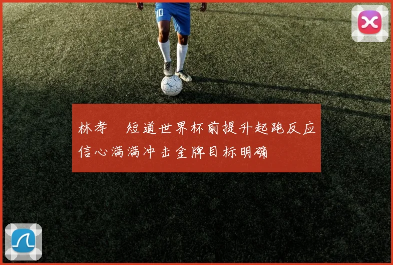 林孝埈短道世界杯前提升起跑反应信心满满冲击金牌目标明确