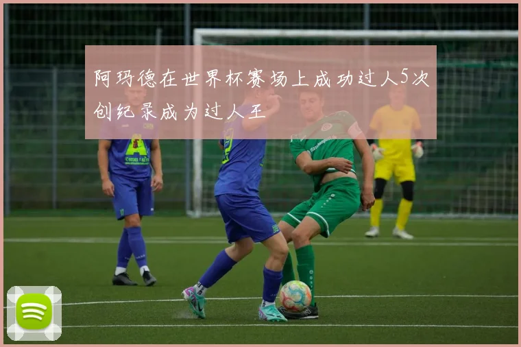 阿玛德在世界杯赛场上成功过人5次创纪录成为过人王